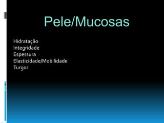 Hidratação
Integridade
Espessura
Elasticidade/Mobilidade
Turgor
Pele/Mucosas
 