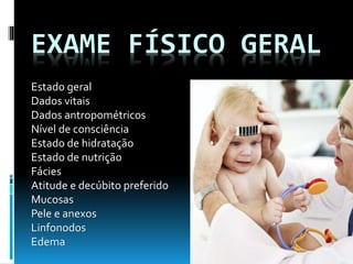 EXAME FÍSICO GERAL
Estado geral
Dados vitais
Dados antropométricos
Nível de consciência
Estado de hidratação
Estado de nutrição
Fácies
Atitude e decúbito preferido
Mucosas
Pele e anexos
Linfonodos
Edema
 