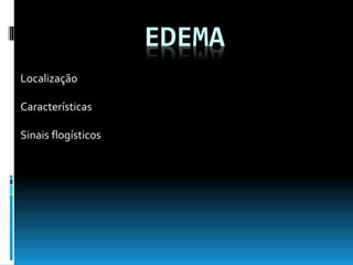 EDEMA
Localização
Características
Sinais flogísticos
 
