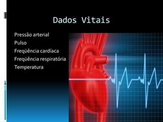 Dados Vitais
Pressão arterial
Pulso
Freqüência cardíaca
Freqüência respiratória
Temperatura
 