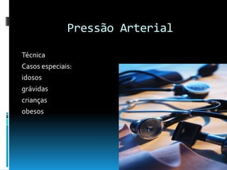 Pressão Arterial
Técnica
Casos especiais:
idosos
grávidas
crianças
obesos
 