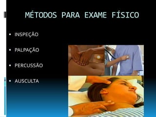MÉTODOS PARA EXAME FÍSICO
 INSPEÇÃO
 PALPAÇÃO
 PERCUSSÃO
 AUSCULTA
 