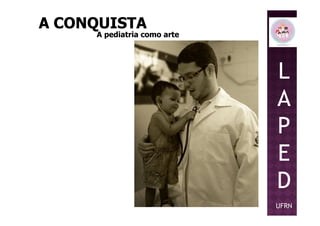 L
A
P
A CONQUISTAA CONQUISTA
A pediatria como arteA pediatria como arte
P
E
D
UFRN
 
