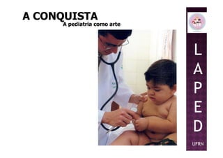 L
A
P
A CONQUISTAA CONQUISTA
A pediatria como arteA pediatria como arte
P
E
D
UFRN
 