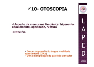 10- OTOSCOPIA
Aspecto da membrana timpânica: hiperemia,
abaulamento, opacidade, ruptura
Otorréia
L
A
P
Otorréia
- Dor a compressão do tragus - validade
questionada (OMA)
- Dor a manipulação do pavilhão auricular
P
E
D
UFRN
 