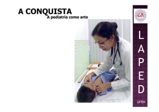 A CONQUISTAA CONQUISTA
A pediatria como arteA pediatria como arte
L
A
PP
E
D
UFRN
 