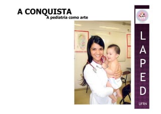L
A
P
A CONQUISTAA CONQUISTA
A pediatria como arteA pediatria como arte
P
E
D
UFRN
 