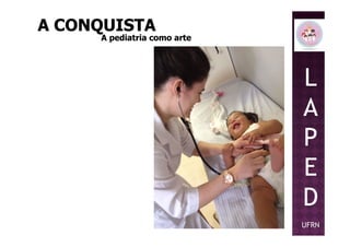 A CONQUISTAA CONQUISTA
A pediatria como arteA pediatria como arte
L
A
PP
E
D
UFRN
 