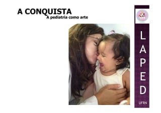 A CONQUISTAA CONQUISTA
A pediatria como arteA pediatria como arte
L
A
PP
E
D
UFRN
 