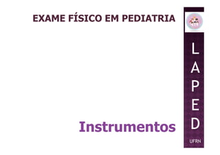 EXAME FÍSICO EM PEDIATRIA
L
A
P
Instrumentos
P
E
D
UFRN
 