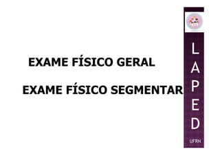 EXAME FÍSICO GERAL
L
A
PEXAME FÍSICO SEGMENTAR P
E
D
UFRN
 