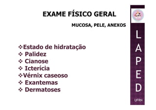 MUCOSA, PELE, ANEXOS
EXAME FÍSICO GERAL
Estado de hidratação
Palidez
L
A
P
Palidez
Cianose
Icterícia
Vérnix caseoso
Exantemas
Dermatoses
P
E
D
UFRN
 