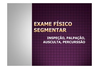 INSPEÇÃO, PALPAÇÃO,
AUSCULTA, PERCURSSÃO
 