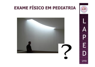 EXAME FÍSICO EM PEDIATRIA
L
A
PP
E
D
UFRN
 