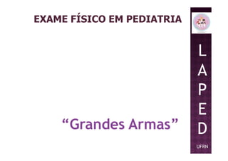EXAME FÍSICO EM PEDIATRIA
L
A
PP
E
D
UFRN
“Grandes Armas”
 