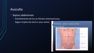 Ausculta
• Sopros abdominais
• Estreitamento da luz ou fístulas arteriovenosas
• Seguir trajeto da aorta e seus ramos
 