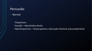 Percussão
• Normal
• Timpanismo
• Exceção – Hipocôndrio direito
• Hipertimpanismo – Extasia gástrica, obstrução intestinal, pneumoperitônio
 