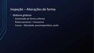 Inspeção – Alterações de forma
• Abdome globoso
• Aumentado de forma uniforme
• Ântero-posterior > transversal
• Causas – Obesidade, pneumoperitônio, ascite
 