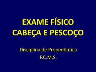 EXAME FÍSICO
CABEÇA E PESCOÇO
Disciplina de Propedêutica
F.C.M.S.
 