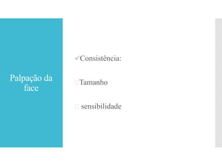 Palpação da
face
Consistência:
Tamanho
 sensibilidade
 