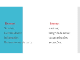 Externo: interno:
Simetria; narinas;
Deformidades; integridade nasal;
Inflamação; vascularização;
Batimento asa do nariz. secreções.
 