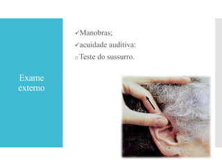 Exame
externo
Manobras;
acuidade auditiva:
oTeste do sussurro.
 