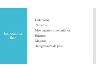 Inspeção da
face
Coloração;
 Simetria;
Movimentos involuntários;
Edemas;
Massas;
 Integridades da pele.
 