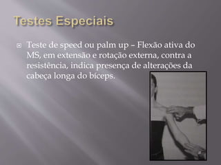  Teste de speed ou palm up – Flexão ativa do
MS, em extensão e rotação externa, contra a
resistência, indica presença de alterações da
cabeça longa do bíceps.
 