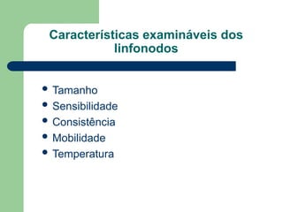 Características examináveis dos
linfonodos
 Tamanho
 Sensibilidade
 Consistência
 Mobilidade
 Temperatura
 