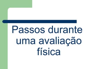Passos durante
uma avaliação
física
 