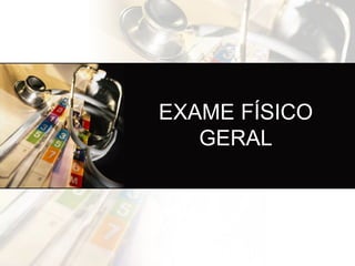 EXAME FÍSICO
GERAL
 
