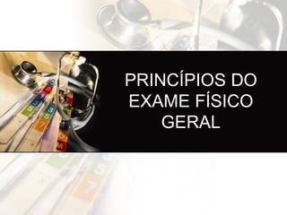 PRINCÍPIOS DO
EXAME FÍSICO
GERAL
 