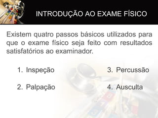 INTRODUÇÃO AO EXAME FÍSICO
Existem quatro passos básicos utilizados para
que o exame físico seja feito com resultados
satisfatórios ao examinador.
1. Inspeção 3. Percussão
2. Palpação 4. Ausculta
 