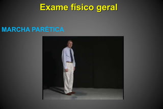 Exame físico geral
MARCHA PARÉTICA
 