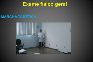 Exame físico geral
MARCHA TABÉTICA
 
