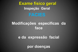 Exame físico geral
FACIES
Inspeção Geral
Modificações específicas da
face
e da expressão facial
por doenças
 