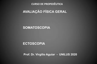 AVALIAÇÃO FÍSICA GERAL
SOMATOSCOPIA
ECTOSCOPIA
Prof. Dr. Virgílio Aguiar - UNILUS 2020
CURSO DE PROPEDÊUTICA
 