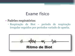 Exame físico
• Padrões respiratórios:
▫ Respiração de Biot – período de respiração
irregular seguidos por períodos variado de apnéia.
 