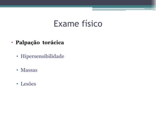 Exame físico
• Palpação torácica
• Hipersensibilidade
• Massas
• Lesões
 