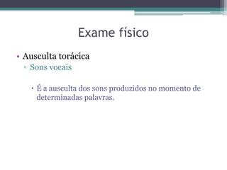 Exame físico
• Ausculta torácica
▫ Sons vocais
 É a ausculta dos sons produzidos no momento de
determinadas palavras.
 