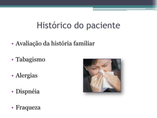 Histórico do paciente
• Avaliação da história familiar
• Tabagismo
• Alergias
• Dispnéia
• Fraqueza
 