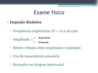 Exame físico
• Inspeção dinâmica
▫ Frequência respiratória: Fr = 12 a 20 rpm
▫ Amplitude
▫ Ritmo: relação entre inspiração e expiração
▫ Uso de musculatura acessória
▫ Retrações ou tiragem intercostal
Superficial
Profunda
 