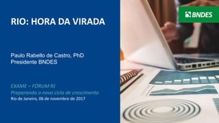1
RIO: HORA DA VIRADA
EXAME – FÓRUM RJ
Preparando o novo ciclo de crescimento
Rio de Janeiro, 06 de novembro de 2017
Paulo Rabello de Castro, PhD
Presidente BNDES
 