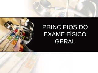 PRINCÍPIOS DO
EXAME FÍSICO
    GERAL
 