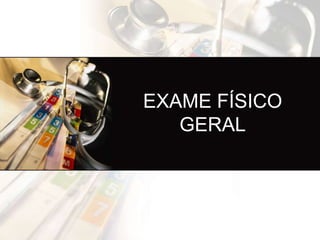 EXAME FÍSICO
   GERAL
 
