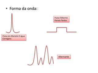 • Forma da onda:
Pulso em Martelo D água
Corregans
Pulso Filiforme
Parvos-Tardos
Alternante
 