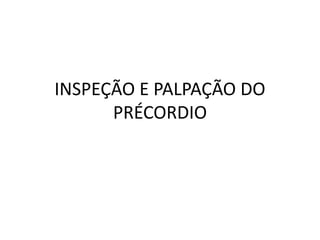 INSPEÇÃO E PALPAÇÃO DO
PRÉCORDIO
 