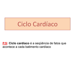 Ciclo Cardíaco
P.S: Ciclo cardíaco é a seqüência de fatos que
acontece a cada batimento cardíaco
 