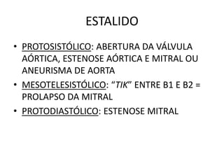 ESTALIDO
• PROTOSISTÓLICO: ABERTURA DA VÁLVULA
AÓRTICA, ESTENOSE AÓRTICA E MITRAL OU
ANEURISMA DE AORTA
• MESOTELESISTÓLICO: “TIK” ENTRE B1 E B2 =
PROLAPSO DA MITRAL
• PROTODIASTÓLICO: ESTENOSE MITRAL
 