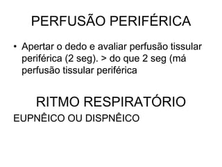 PERFUSÃO PERIFÉRICA
• Apertar o dedo e avaliar perfusão tissular
periférica (2 seg). > do que 2 seg (má
perfusão tissular periférica
RITMO RESPIRATÓRIO
EUPNÊICO OU DISPNÊICO
 